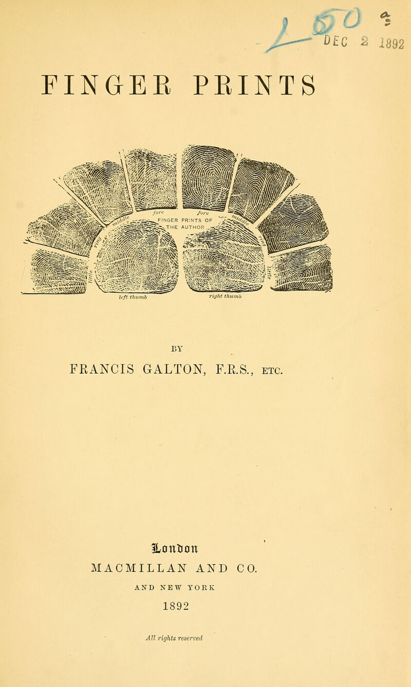 0 % DEC % '892 FINGER PRINTS BY FRANCIS GALTON, FR.S., etc. ilontion MACMILLAN AND CO. AND NEW YORK 1892 All rights reserved