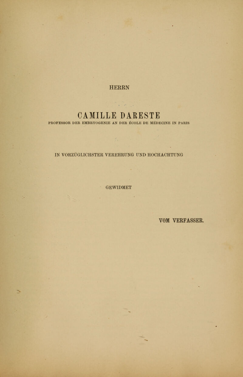 HERRN CAMILLE DARESTE PROFESSOR DER EMBRYOGENIE AN DER ECOLE DE MEDECINE IN PARIS IN VORZÜGLICHSTER VEREHRUNG UND HOCHACHTUNG GEWIDMET VOM VERFASSER.