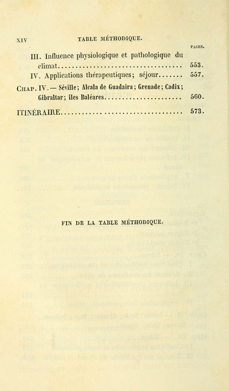 PAGES. III. Influence physiologique et pathologique du ehmat 553. IV. Applications thérapeutiques; séjour 557. Chap. IV. — SéYille; Alcala de Guadaira; Grenade; Cadix; Gibraltar; îles Baléares 560. ITINÉRAÏRE 573, FIN DE LA TABLE METHODIQUE.