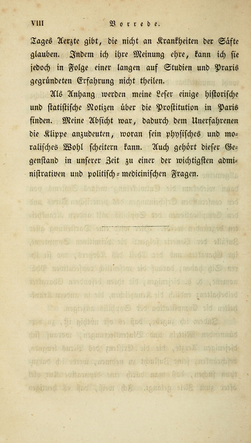 SageS 2Cer#te gibt, bte nidf)t an $ranf Reiten ber (Safte glauben. 3nbem td) ii)u Meinung efyre, fann id) fte }ebod> in golge ^ner langen auf &tubien unb $Praju3 gegrünbeten Grrfafyrung md>t feilen. 2Ctö #nl)ang »erben meine £efer einige Ijijbrifcfye unb ftatijlifd)e 9Zoti^en über bie sprojiitution in 3>art6 ftnben. Steine 2Cbftd)t war, baburd) bem Unerfahrenen bte flippe an$ubeuten, woran fein pl)t)ftfd)e$ unb mo= rali(d)eö SBotyl fdjeitern fann. 2Cud) gebort biefer ©e= genjianb in unferer Seit §u einer ber wid)tigften abmU mjlratiöen unb poütifd) = mebicinifdjen fragen.