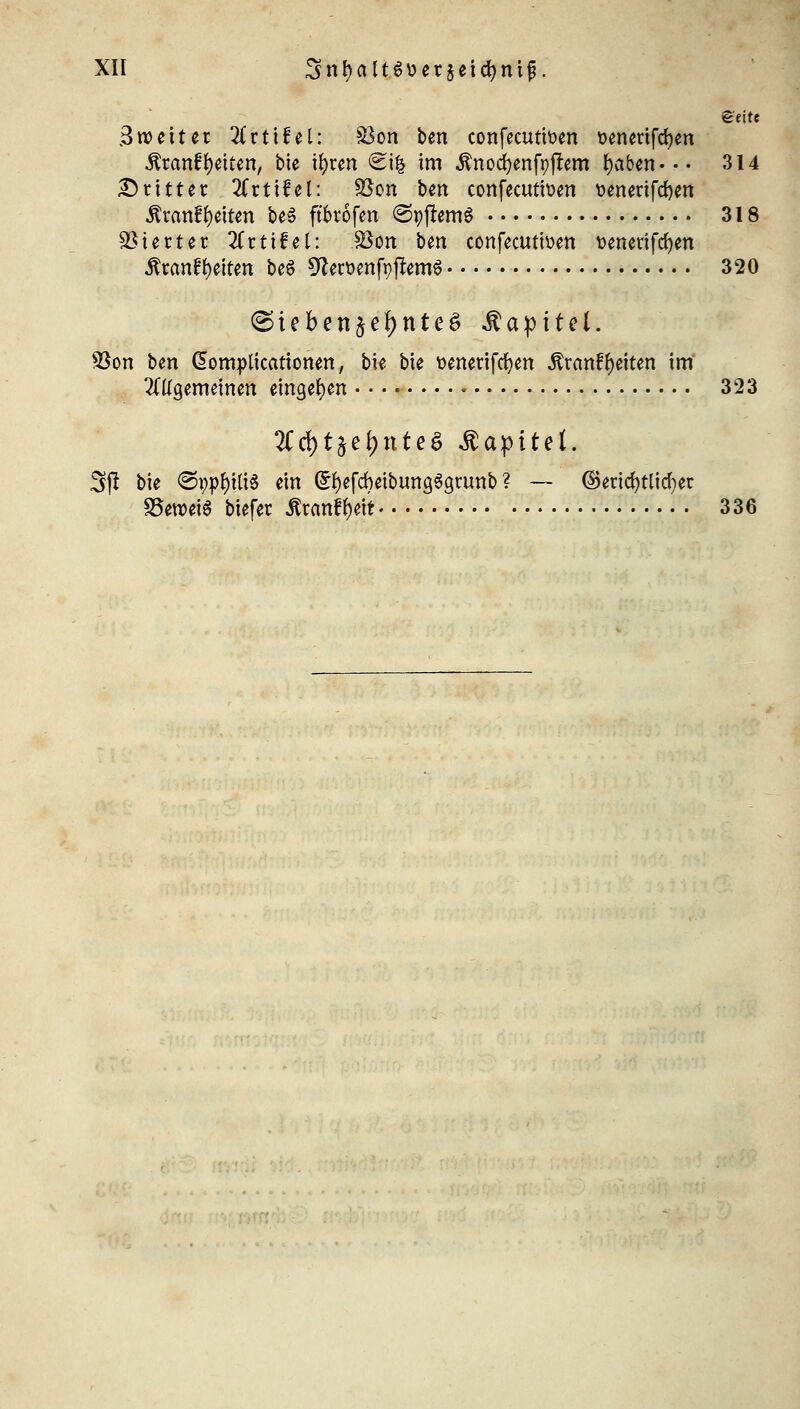 Seite Breiter HttiUi: S3on ben confecuttoen fcenetifcfyen .ftranffetten, bie ifyren <2i& im Änocfyenfpjtem fyaben--. 314 Dritter 2Crtifet: SBon ben confecuttoen t>enerifd)en $rcm£fy«ten be§ ft'btofen ©pjlemg 318 Vierter 2(rtifel: 23on bm confecuttoen t>encrifc^en ßranf fetten be$ 9Jert)enft)ftem6 320 (Sieben^efynteS Kapitel. S8on ben domplicattonen, bie bie t>enerifcfyen Ärcmf Reiten im #ügemeinen eingeben 323 3ft bie ©ppf)ili6 ein GrfyefcbetbungSgtunb ? — ©ericfytlicfyet £5etDet$ tiefet Äranf^tt 336