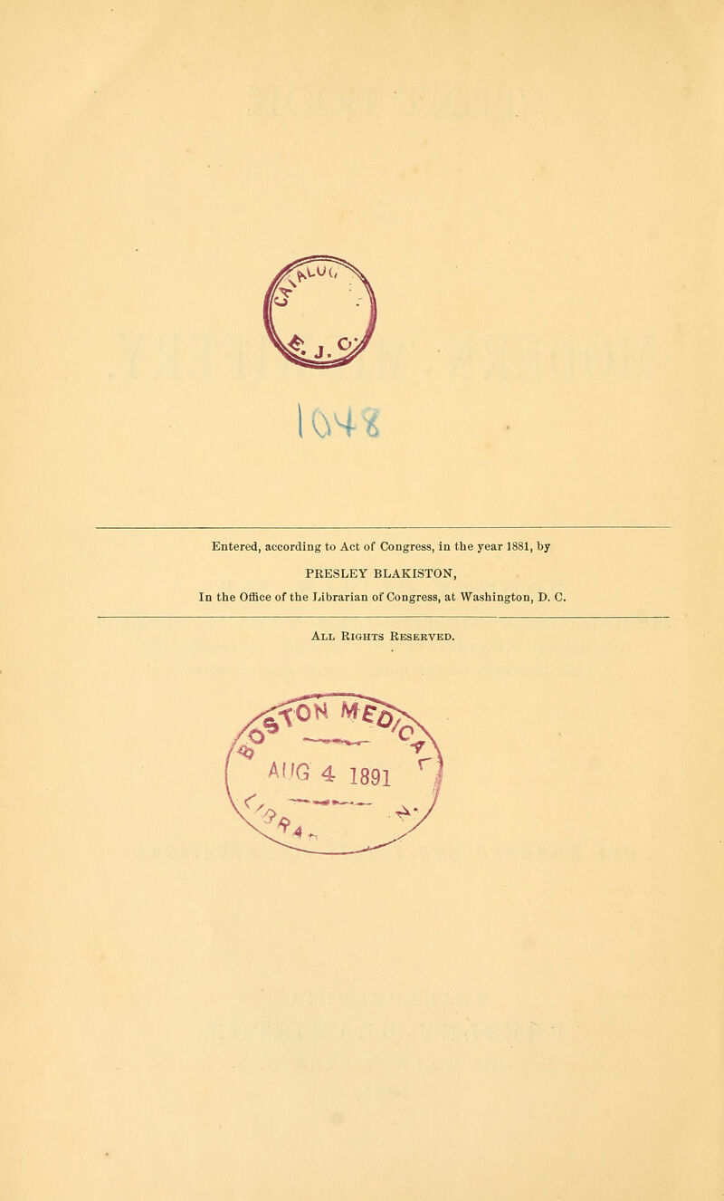 1 'OH 6 Entered, according to Act of Congress, in the year 1881, by PRESLEY BLAKISTON, In the Office of the Librarian of Congress, at Washington, D. C. All Rights Reserved.