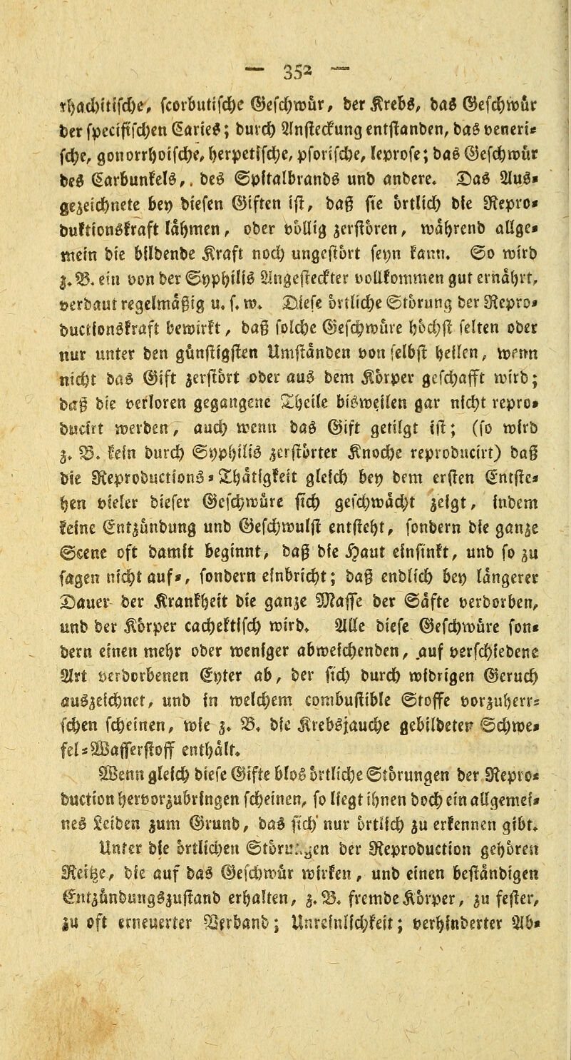 tl)aci)ttifd)e, fcorbutifdbc ©efdjwur, ber$reb$, ba$ ®ef$rour ber fpcciftfd)en @arie$; burd) 2lnflec£ung entjlanben, ba$ »eneru fd?e, gonorr&oifdje, l>erpetifd)e, pforifdK, leprofe; ba$ @efd)rour be$ garfeunfefä,. be3 ©pftalbranbS unb anbere* £)a$ 2luS» gezeichnete bct> bfefen ©iften ijt, ba^ ftc ortltd) bfe SKepro* buftiongfraft lahmen, ober tollig $erftoren, rcäfyrenb allge* mein bie bllbenbe $raft nod; ungeftort fetm fanti. ©o wirb §£& ein fcon ber €>9pfyilf$ ülngeftecfter üollfonmten gut ernäljvr, »erbaut regelmäßig u, f* % £3iefe orilidje ©torung ber SRcpro* bucfcfortgfraffc bewirft, ba§ foldbc ($)ef$nntve l)6d;jl feiten ober nur unter ben günjtfgfkn Umftänben ton felbft feilen, betftt nid)t bas <$ift $erjt6rt ober aug bem Körper gefdjafft roirb; bag bie verloren gegangene Steile btömeilen gar nfd)t repro» bwcfrt werben/ awfy n?enu baö ©ift getilgt ijt; (fo rofrb §♦ S£ fein burd) @t)pf)ili3 ,§erftorter $nod)e repvobucirt) bag bie £fteprobit€tfon3*&ljätfgtelt gleich Uy bem er(ten (Entjtc* ijen fcieler biefer ©cfc&roure ftd) gefdjroäd^t äefgt, fnbem leine ($nt|unbung unb @efd)rouljl entfielt, fonbern bfe gan^e ©eene oft bamft beginnt, baß bfe Spant einftnft, unb fo &u fagen niet?t auf*, fonbern einbricht; ba§ enbltd) bei) längerer Dauer ber $ranf($eft bfe gan$e !D?affe ber ©äfte oerborben, unb ber $6rper cacf)eftif$ rotrb, 9!lle biefc ®efd)tt>üre fon bem einen mefyr ober weniger abroefdjenben, .auf t>erfd)iebene 2Irt tterborbenett (ft)ter ab, ber ftd) burd& rofbrfgen @)erud) 6u$jefd?net, unb fn roelc^em corabuftible ©toffe fcor^uljerrs fd)en fd?einen,ti>fe $. $8* bie $rebsjaud)e gebilbetes? ©d)roe* fel*$Bafferf!off enthält Senn gleich biefc ©ifte hh£> örtliche 6f brungen ber Olepro* buction f}er&or|u&rIngen fd)einen, fo Hegt ifrnen bod) ein allgemef* ned Seiben jum ($n*unb, ba3 ftd) nur ortlfcfr $ü erFennen gibt Unter bie orflid)en ©tonnen ber EReprobuction geboren SFtei^e, bfe auf üa$ ©efc&wür rofrfen, unb einen betfänbigcn €ntsunbung§pftanb erhalten, $.S34 frembe&orper, ^u feßer, |u oft erneuerter SJpfeanb; Unrcfalfc&feit; fcerljfnberter Slb* t