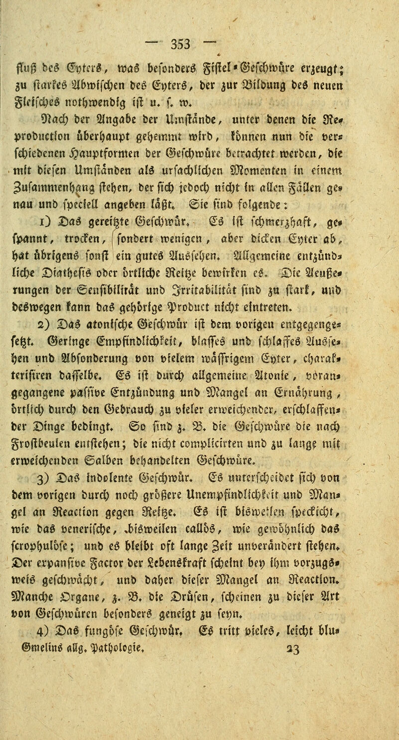 flug fccS (JgrerS, wa£ bejonberS, gtftel * ©efe&^Mre erzeugt; 3u ftarfeS 2ibwifcben beö (£»terg, ber jur 23Übung beS neuen gleffc&eä notbwenbfg i\l u* f. w* 9lad) ber Angabe ber ümjfdnbe, unter betten bie Sfo? probuction überhaupt gehemmt wirb, fonnen nun bte t>er« febiebcnen $auptformen ber ßkfcbwäre berract)tet werben, bfe mit biefen Umjldnben aU urfad)ffd)en Momenten in einem ^ufammenbang f!eben, berftd) jebocb nid)t in allen gaflen ge» nau unb fpecfetl angeben tagt* ©te ftnb folgenbe: i) Da£ gereifte ($)efd)wür» €3 ff! fdjmer^aft, ge* fpdnnt, trocfen, (fonbert .wenigen , aber bieten €t)ter ah, b#t übrigeng fonjl!«m gutes BJuSfefjen* Slßgemcine ent^unb* Iid)€ Diat(jeft^ ober ortUdK SRei^e bewfrfen e^ S3ie $teu$e* rungen bsr <SenftbiIirdt unb Irritabilität ftnb $u jlarf, unb beSwegen fann baS gehörige sprobuet nfd?t eintreten. 2) Daä atonffc^e ©efc&wav i(! bem vorigen entgegenggs fe^t (geringe €nipfimblid)£e!t, blaflel l$&i fd)laffeg Sluöfe* ijen unb 2lbfonberung twn t>felem wdfirigem &vttx ? cbaraf» teriftren ba^elbe, (£3 ijl burd) allgemeine fronte, twran» gegangene paffitoe (Ent^ünbung unb Mangel an (Ernährung , brtüd) buret) ben ©ebraueb ^u t>feter erweic&enbcr, erfc&laffen« ber Singe bebfngt ©o finb $♦ SB« bie ©efebwüre bie nad) gtoftbeuten entfielen; bie sticht complicirten nnb ^u lange mit «rwefebenben halben bebanbelren ©efebwure, 3) £>a$ Inbßlenie ©efd)wür* €3 untertreibet jtdb üon b«m öt>rigen burd) nocl) gr5$ere UnempfmMicbfett unb 9ö?an* gel an SReaction gegen §fej|& fep t# bisweilen fpecfr'c&t, wie ba£ öenerifdbe, »bigweifen caüh$, wie gewobnftcfr ba$ fcropbufofe; unt> t$ bleibt oft fange $t\t un&erdnbert fleben* S5er erpanft'tje gactor ber Sebenöfraft febeint bei) fbm &or$ug$» m\$ gefd)wdd)t, unb baber biefer Mangel an SReactfon,. §0?and)e £>rgane, $. 33* bie Drüfen, fdjdnen $u biefer Slrt fcon ©efdjwuren befonberg geneigt ^u fe*)ttt 4) £>a$ fungpfe <$eid;würt <B tritt Dielet, leicht bin* ©ntelintf <tßg, ^at&ologie, 23