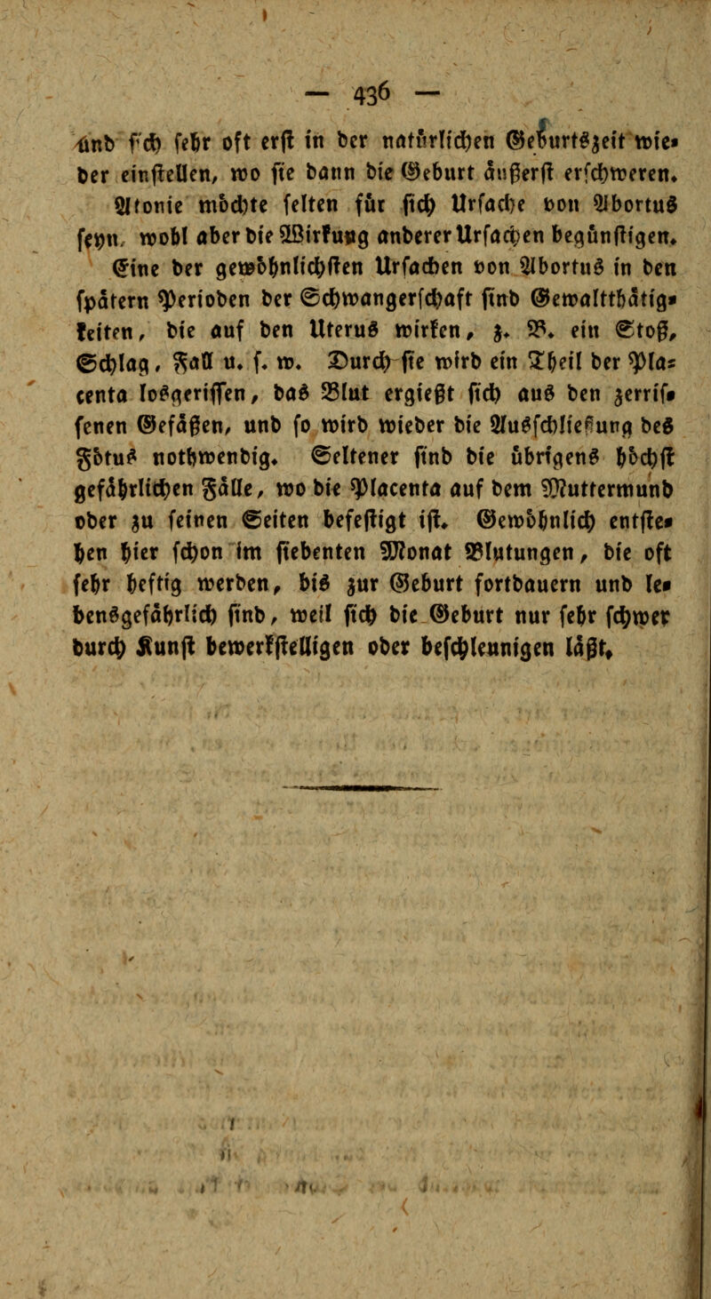 ^nb fd) fe^r oft ctjl in bcr tirttfirlidjen ®e^urt§jcit tt)ie« 6er einjiellen, wo ftc bönn bieOeburt angerjl erfd^trercn* Sltotiie ttiod)tc feiten für ftc^ Urfad}e t>on QlbortuS fc^n, wobl aberbteSBitfuiig anbererUrfacl^en begiinfitgen* (5tnc ber gemb^nlic^ften Urfacben t)on SlbortuS in ben fpatern Venoben ber ©cl)tt)ön3erfd)aft ftnb ©ett^alttfiatig» feiten, bie auf ben Uteruö wiirfen, j* 9?* ein ®tog, ©d)l<Jfl' ?^^^ ^» f* ^* 25urc^ fte tt)frb ein Zt}dl ber ^la^ centa lo^fteriflTen, bad 23fut ergiegt ftd^ auS ben jerriff fenen ©efaßen, unb fo wirb wieber ik 2Iu^fd)neNng beg gbtu^ notbwenbig* ©eltener ftnb bie übrigen^ l&&c^fl gef5örlid)en gdüe, wo tu ^löcentö auf bem SQ?utrertnunb ober gu feinen ©eiten befepigt ijl* ®ew56nlic^ cntftet ]&en l&ier fct)on Im (tebenten 9iJ?onat Blutungen, bie oft fe^r heftig werben^ bid jur ®e6urt fortbauern unb le» ben^gefa^rlidö ftnb, weil ftd^ bie ®eburt nur fe^r fc|)wer inxd) £unjl bewerfjfedigen ober befc^Iennigen laßt^