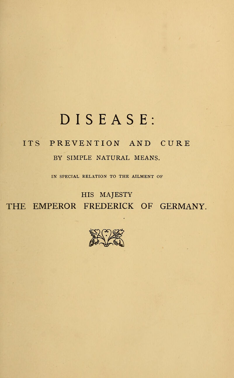 ITS PREVENTION AND CURE BY SIMPLE NATURAL MEANS. IN SPECIAL RELATION TO THE AILMENT OF HIS MAJESTY THE EMPEROR FREDERICK OF GERMANY.