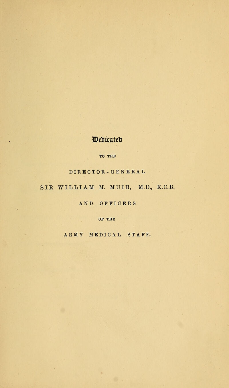 ©etiicateti TO THE DIRECTOR-GENERAL SIR WILLIAM M. MUIB, M.D., K.C.B. AND OFFICERS OF THE ARMY MEDICAL STAFF.