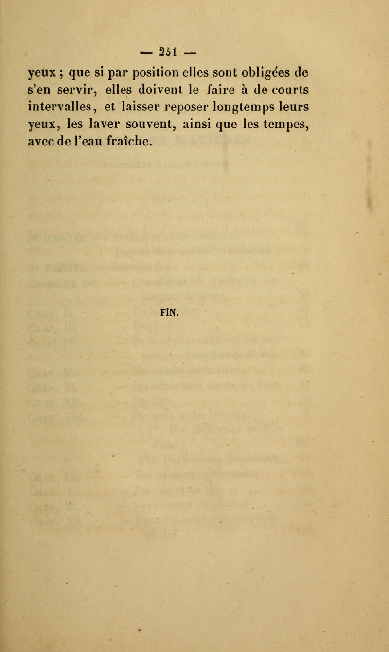 yeux ; que si par position elles sont obligées de s'en servir, elles doivent le faire à de courts intervalles, et laisser reposer longtemps leurs yeux, les laver souvent, ainsi que les tempes, avec de l'eau fraîche. FIN.