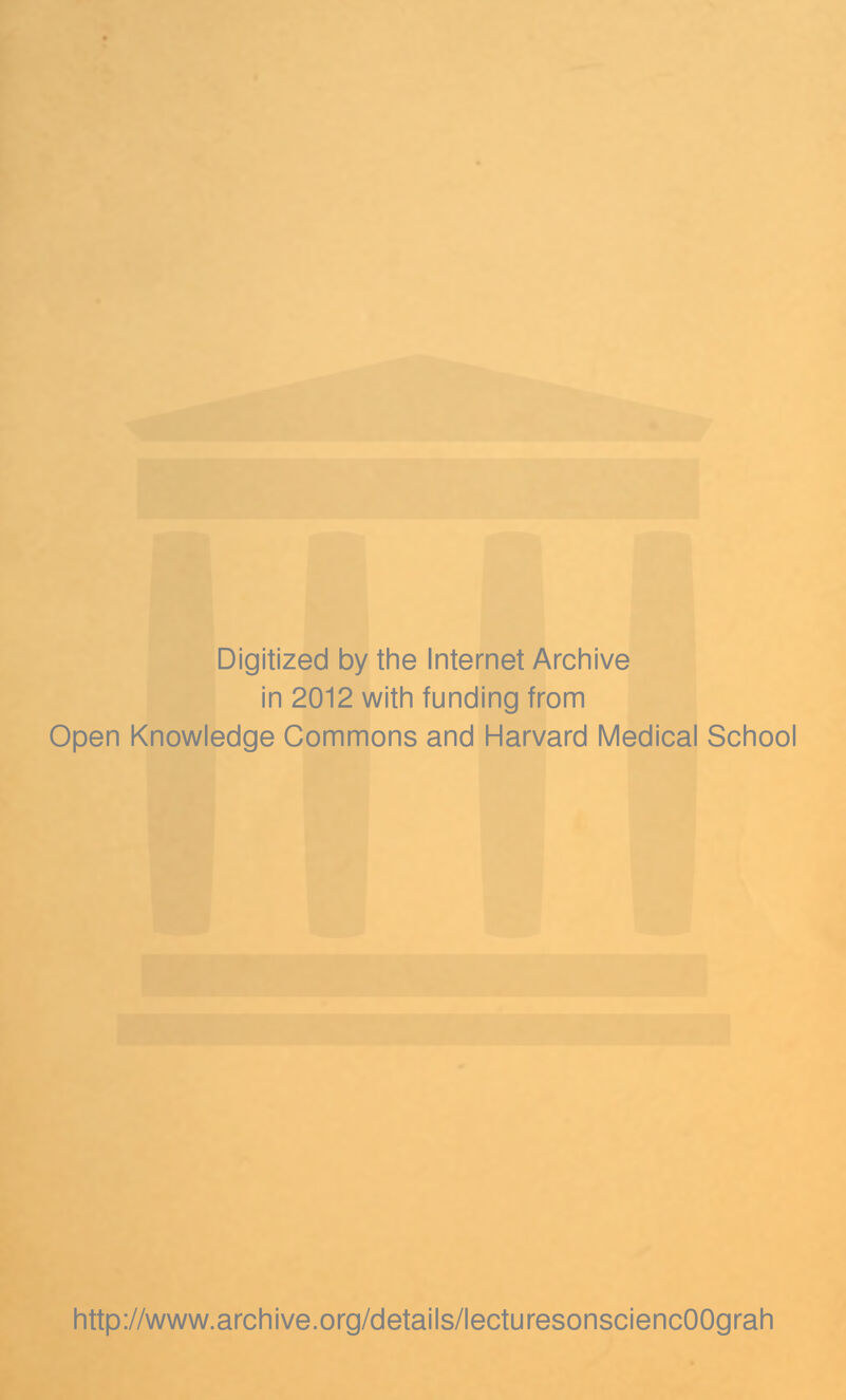 Digitized by the Internet Archive in 2012 with funding from Open Knowledge Commons and Harvard Medical School http://www.archive.org/details/lecturesonsciencOOgrah