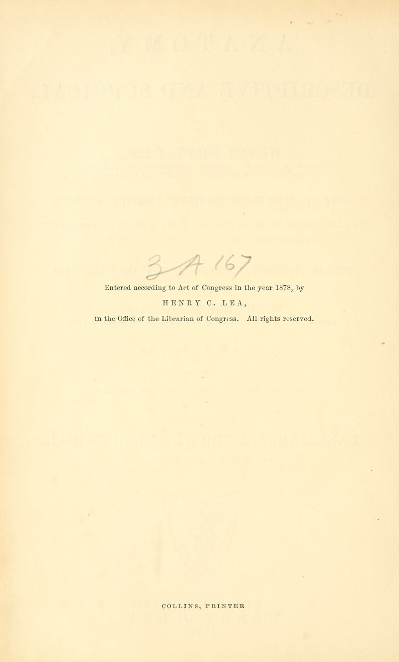 Entered according to Act of Congress in the year 1878, by HENRY C. LEA, in the Office of the Librarian of Congress. All rights reserved. COLLINS, PRINTER