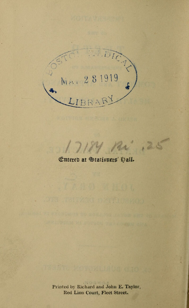 2 81919 il-BR'A^ Cntereo at Stationers' pulU Printed by Richard and John E. Taylor. Red Lion Court, Fleet Street.