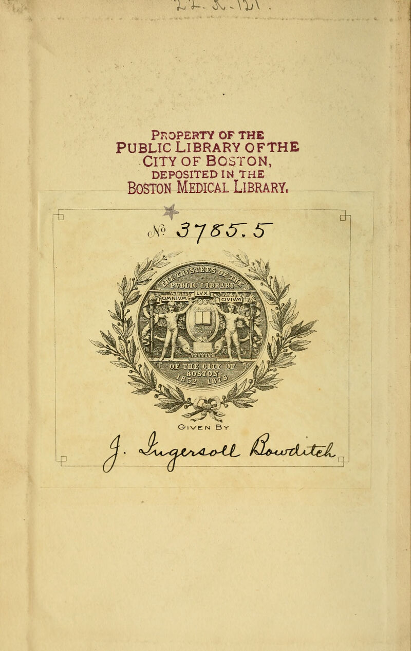 J^^- ^.\1;\ . ^ Property of the Public library oFtHE City OF BOSTON, DEPOSITED IN THE Boston Medical Library. K- sys-^y.s Give n B y ^ ^MA^ajt^v^<UyiJL hU<juztct€^^