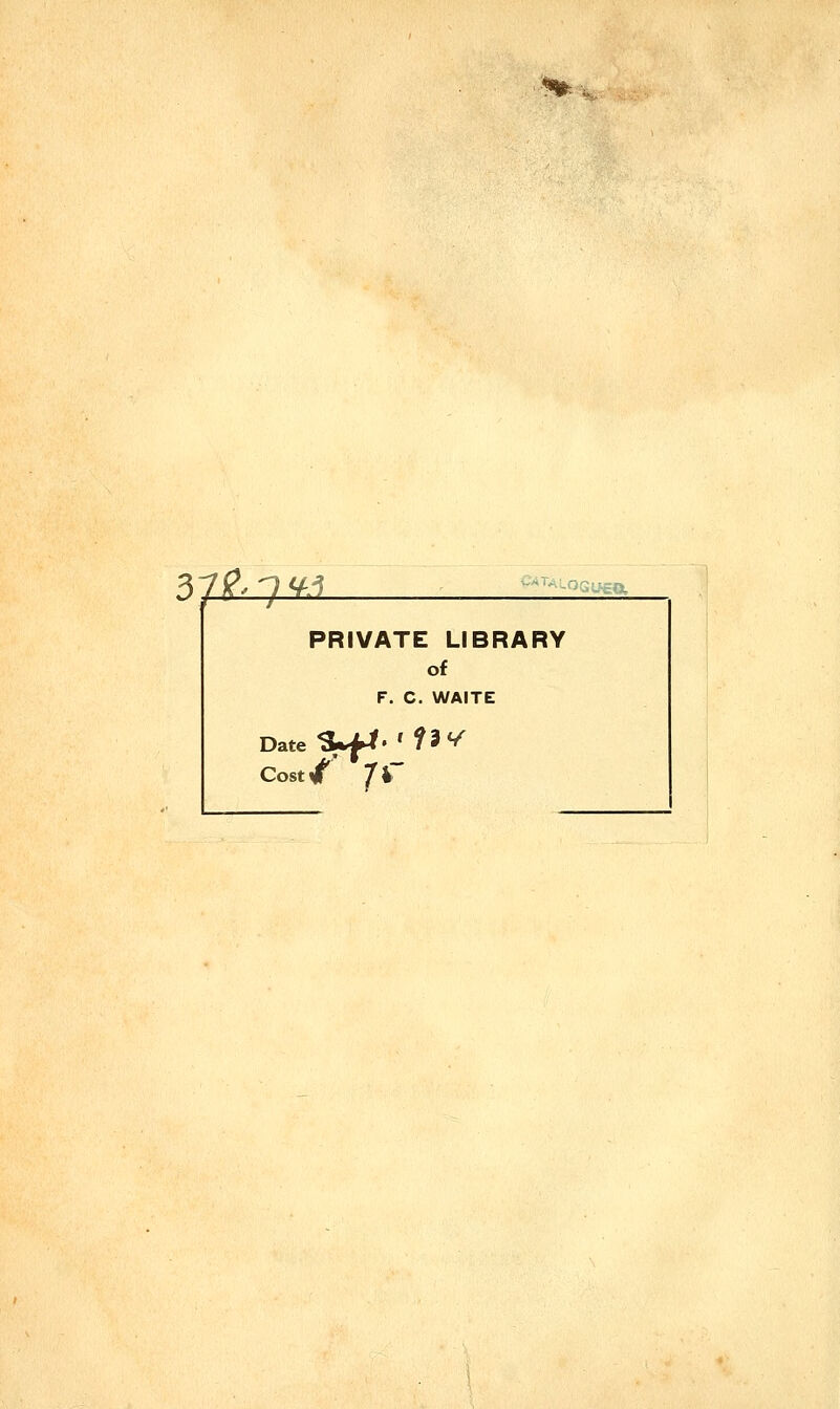 37^7^ . PRIVATE LIBRARY of F. C. WAITE DateS*f*''f^ Cost/* 7*