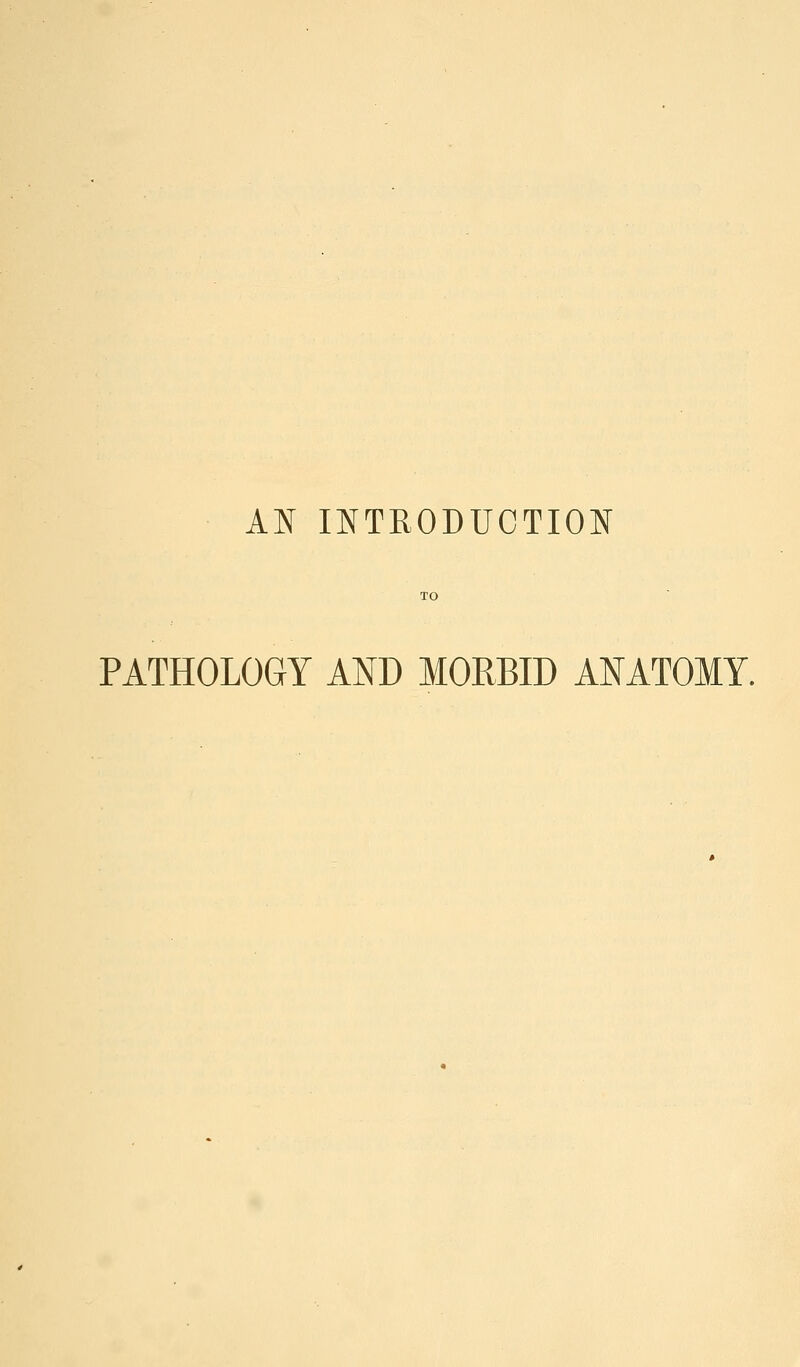 AN INTRODUCTION PATHOLOGY AND MORBID ANATOMY.