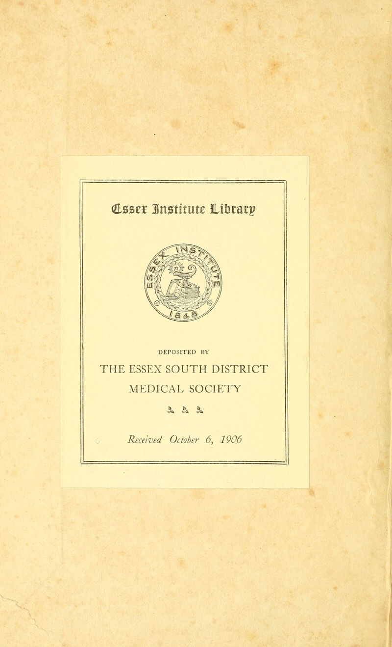 (frssei Imtitnu JLitetp Jpri -jy—-^Ajv' ;k X^Hjf ';;;|/ X4^^^=^ DEPOSITED BY THE ESSEX SOUTH DISTRICT MEDICAL SOCIETY oJ& o?a (/& Received October 6, 1906 — _ — . -. .- —. .