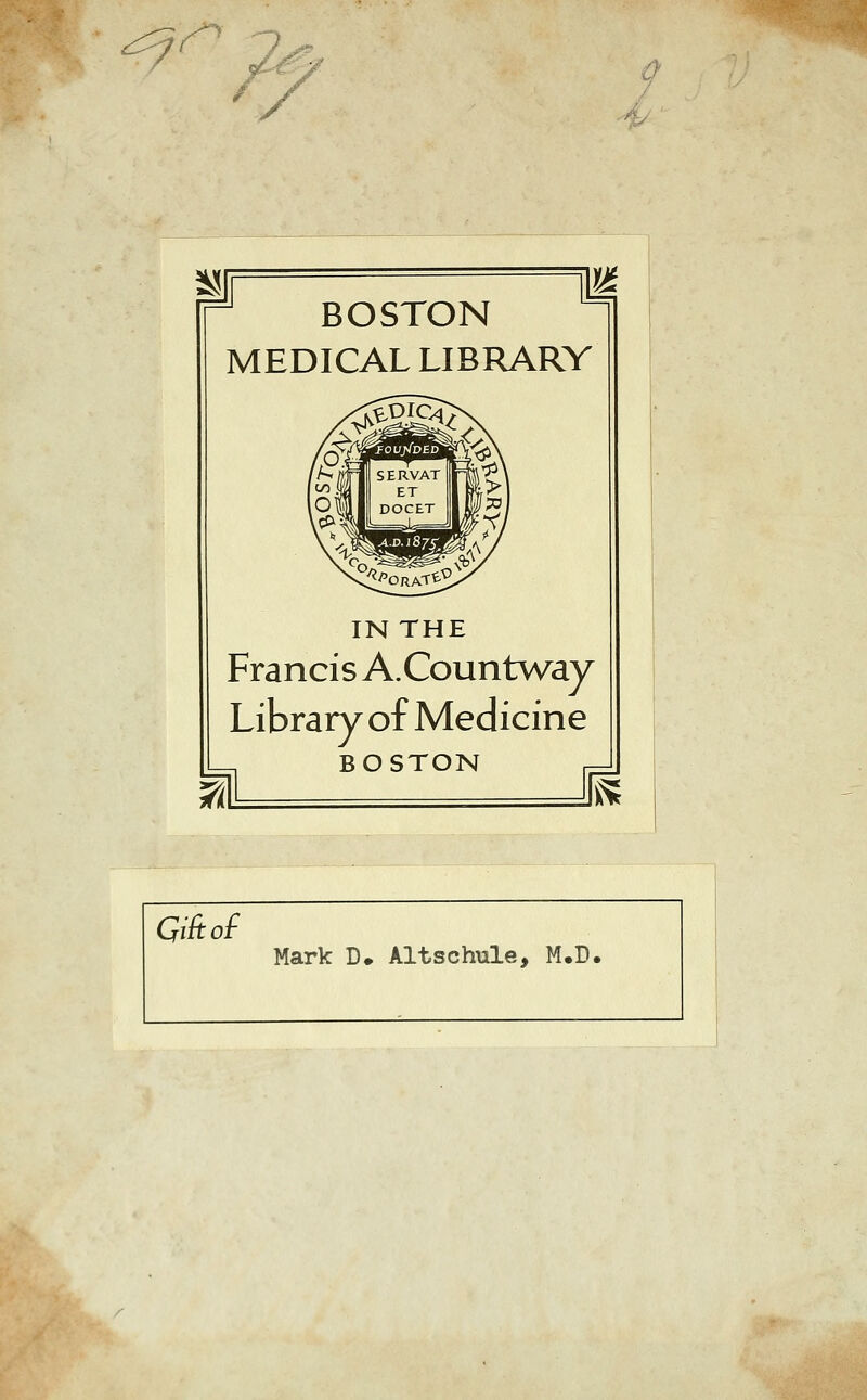 c^ :/ 0 BOSTON MEDICAL LIBRARY IN THE Francis A.Countway Library of Medicine BOSTON i? Gi^oi Mark D» Altschnle, M.D.