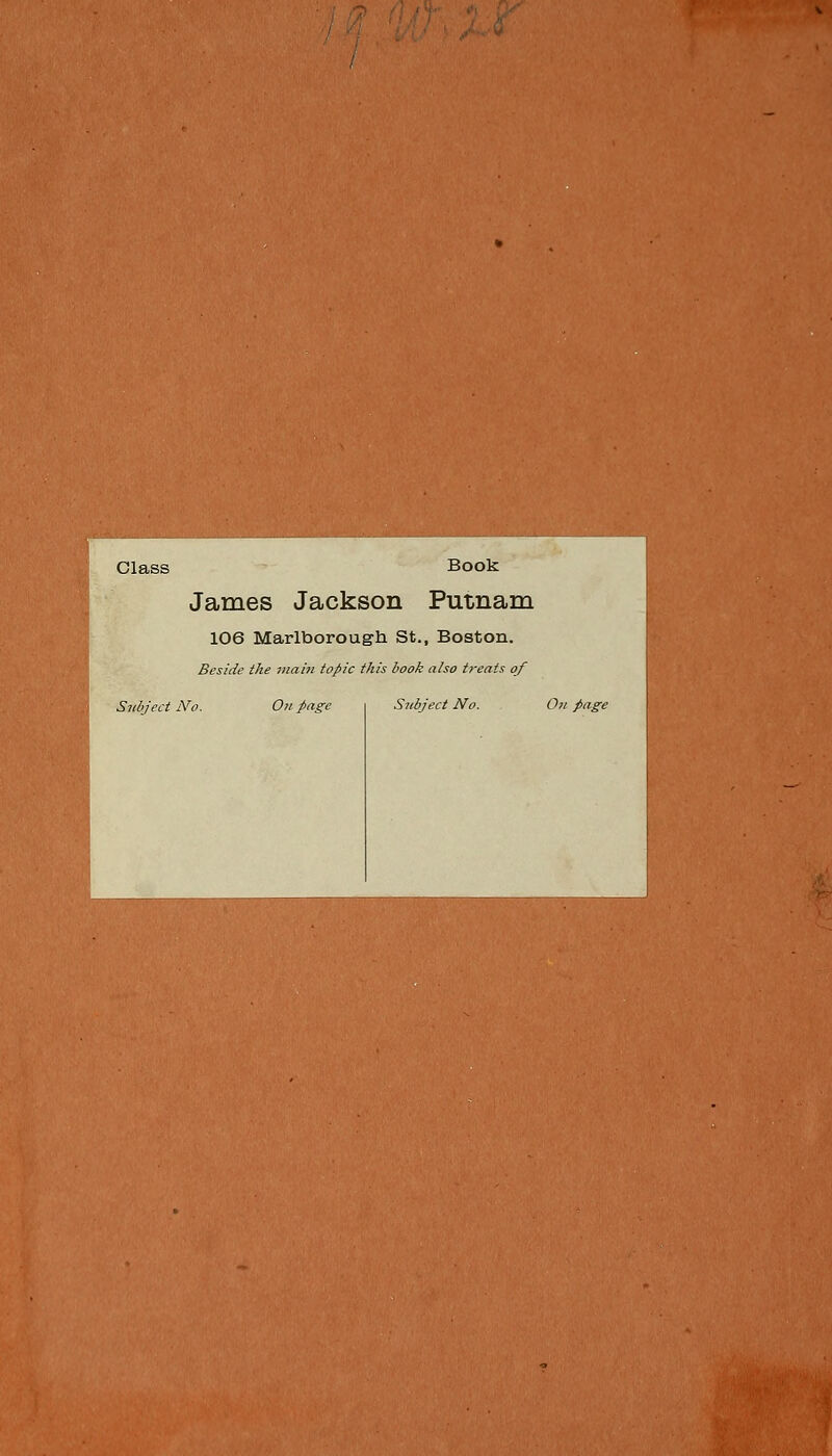 Class Book James Jackson Putnam 106 Marlborough St., Boston. Beside the main topic this book also treats of Subject No. Oil page Subject No. On .