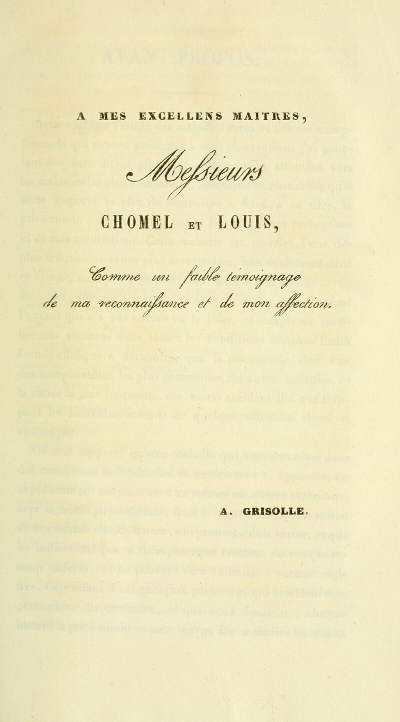 A MES EXCELLENS MAITRES, ^ym^ie, OMEL et LOUIS, r/e ma ivconnœtMCWice ef d& mon, aj&ecfcom A. GRISOLLE