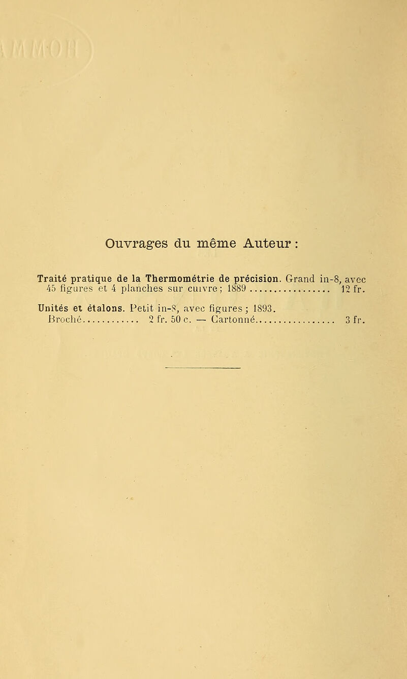 Ouvrages du même Auteur Traité pratique de la Thermométrie de précision. Grand in-8, avec 45 figures et 4 planches sur cuivre ; 1889 12 fr. Unités et étalons. Petit in-S, avec figures; 1893.
