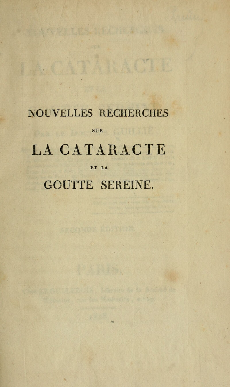 NOUVELLES RECHERCHES SUR LA CATARACTE ET LA GOUTTE SEREINE.