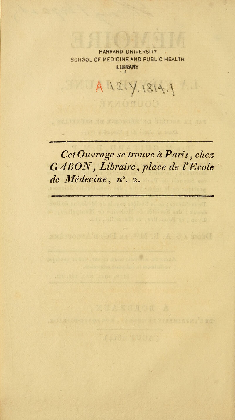 HARVARD UNIVERSiTY SCHGOL OF MEDICINE AND PUBLIC HEALTH LIBRARY Cet Ouvrage se trouve à Paris y chez GABON, Libraire, place de l'Ecole