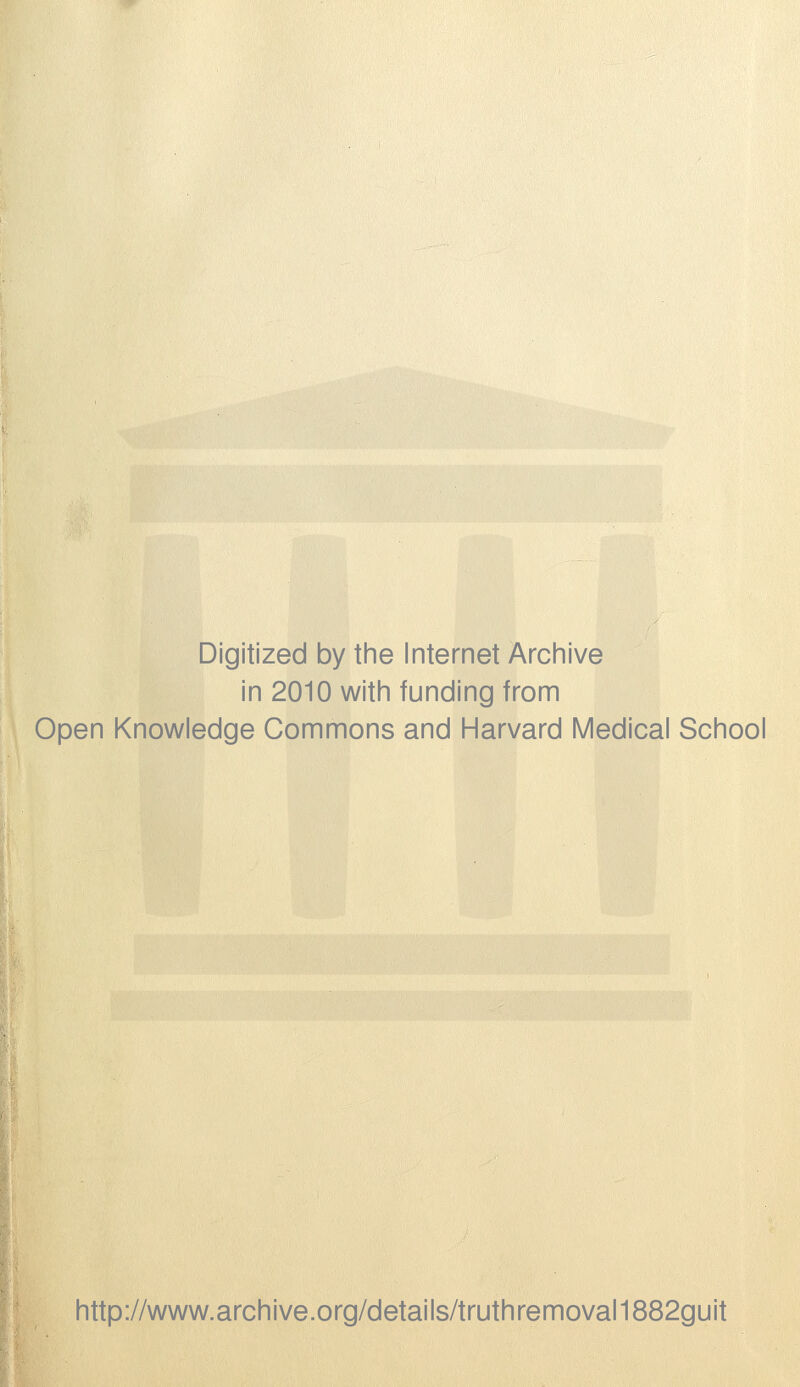 Digitized by the Internet Archive in 2010 with funding from Open Knowledge Commons and Harvard Medical School http://www.archive.org/details/truthremoval1882guit