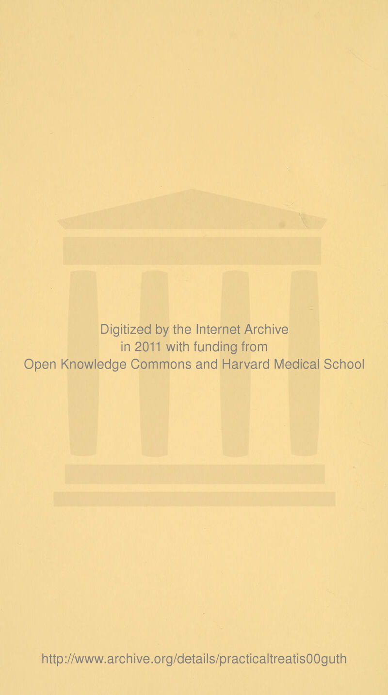Digitized by the Internet Archive in 2011 with funding from Open Knowledge Commons and Harvard Medical School http://www.archive.org/details/practicaltreatisOOguth