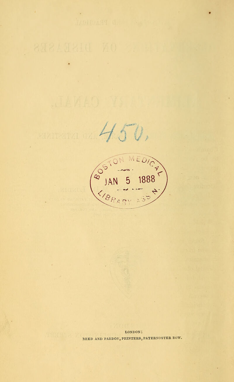 * JAN 5 1888 < '8 ** dv LONDON: HEED AND PARDON, PRINTERS, PATEENOSTEB EOW.