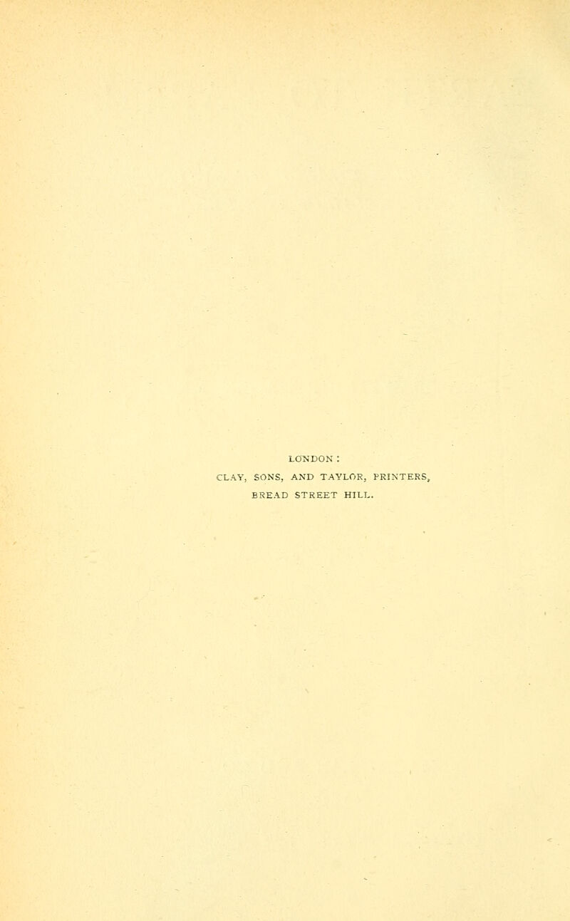 LONDON: CLAY, SONS, AND TAYLOR. PRINTERS, EREAD STREET HILL.