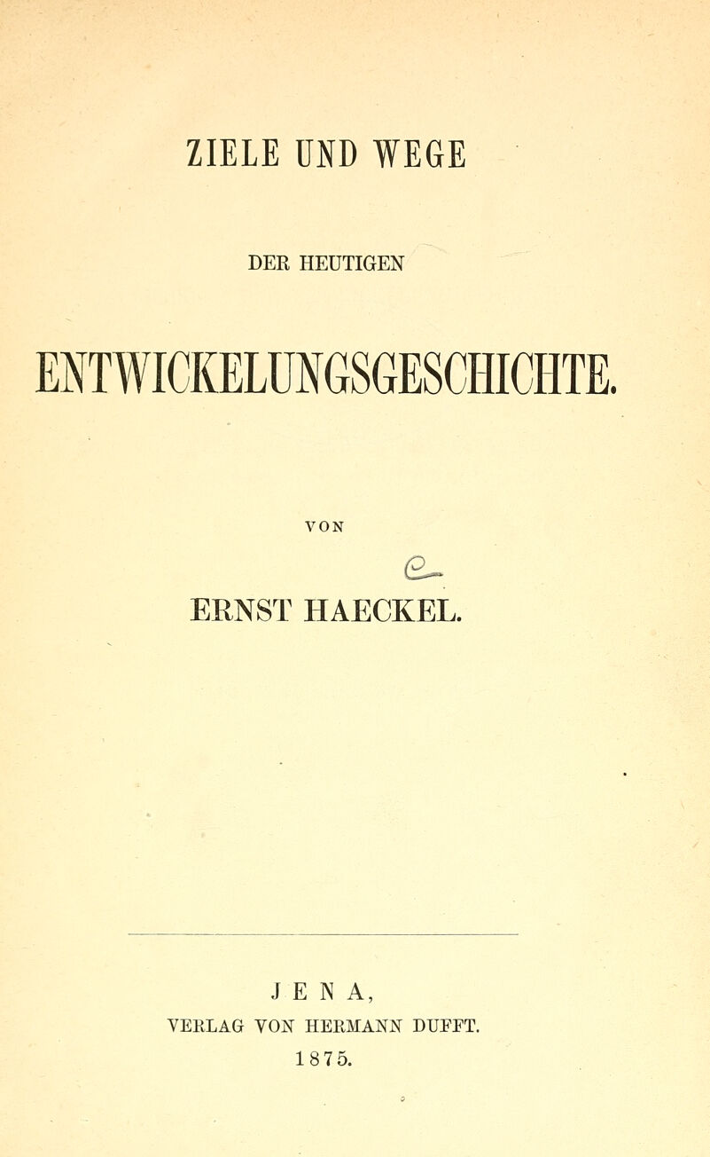 ZIELE UND WEGE DER HEUTIGEN ENTWICKELÜMSGESCHICHTE. VON ERNST HAECKEL. JENA, VERLAG YOK HERMANN DUFFT. 1875.