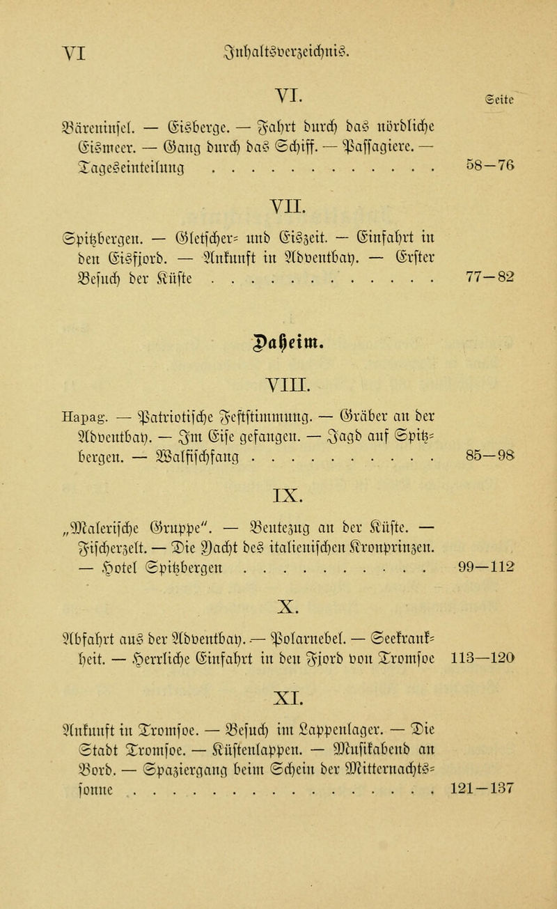 yi 3nt}alt§lHU'5eid}ut^5, YT. ©eite Söärentuicl. — (gi^^bcrcje. — ^\il}rt burd} bay növblidje ©i^ntccr. — (Sang burd} bay 6d}iff. — '^Viffagiere. — Xage^emteilung 58—76 YII. ®).n^bergen. — (^letjc^ev= luib (Siöseit. — @infa(}rt tu beit ©i^fjorb. — 9ln!uttft in 5lbtentbat;. — ©rfter 33e|ud) ber ^üfte 77-82 Yin. Hapag. — ^atriotifc^e ^u'ftfthnmimg. — (Araber an ber 9(bt>entbal}. — ^m ©ife gefangen. — ^agb anf ©pi^- bergen. — 3öalfifd}fang 85-98 IX. „Wakxi]ä:}t &xnppQ. — 33ente3ng an ber stufte. — ?^ifc^er5ett. — ®ie ''^aä:)t be§ italtenifd^en S^ronprinjen. — §Dtel Spifebergen 99—112 X. 5lbfal}rt au§ ber ^Ibüentbat}. — ^^olarnebel — @ee!ran!= ^ett. — .§errUd}e @infat)rt in ben ^^^orb bon ^romfoe 113—120 XI. 5(n!nnft in ^Xromfoe. — S3efnd) im £appen(ager. — !J)ie 8tabt S^romfoe. — ^ü[ten(appen. — SDhififabenb an !6*orb. — Spaziergang beim (Sd)ein ber 3}Jittcrnad}t§= fonne . . . .^ 121-137