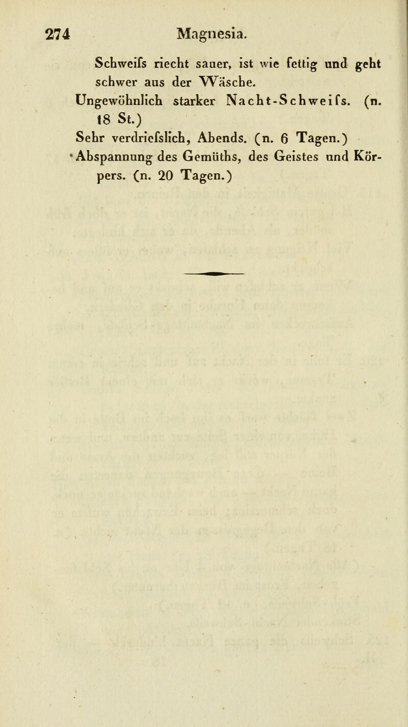 Schweifs riecht sauer, ist wie fettig und geht schwer aus der Wäsche. Ungewöhnlich starker Na cht-Schweifs, (n. 18 St.) Sehr verdriefslich, Abends, (n. 6 Tagen.) •Abspannung des Gemüths, des Geistes und Kör- pers, (n. 20 Tagen.)