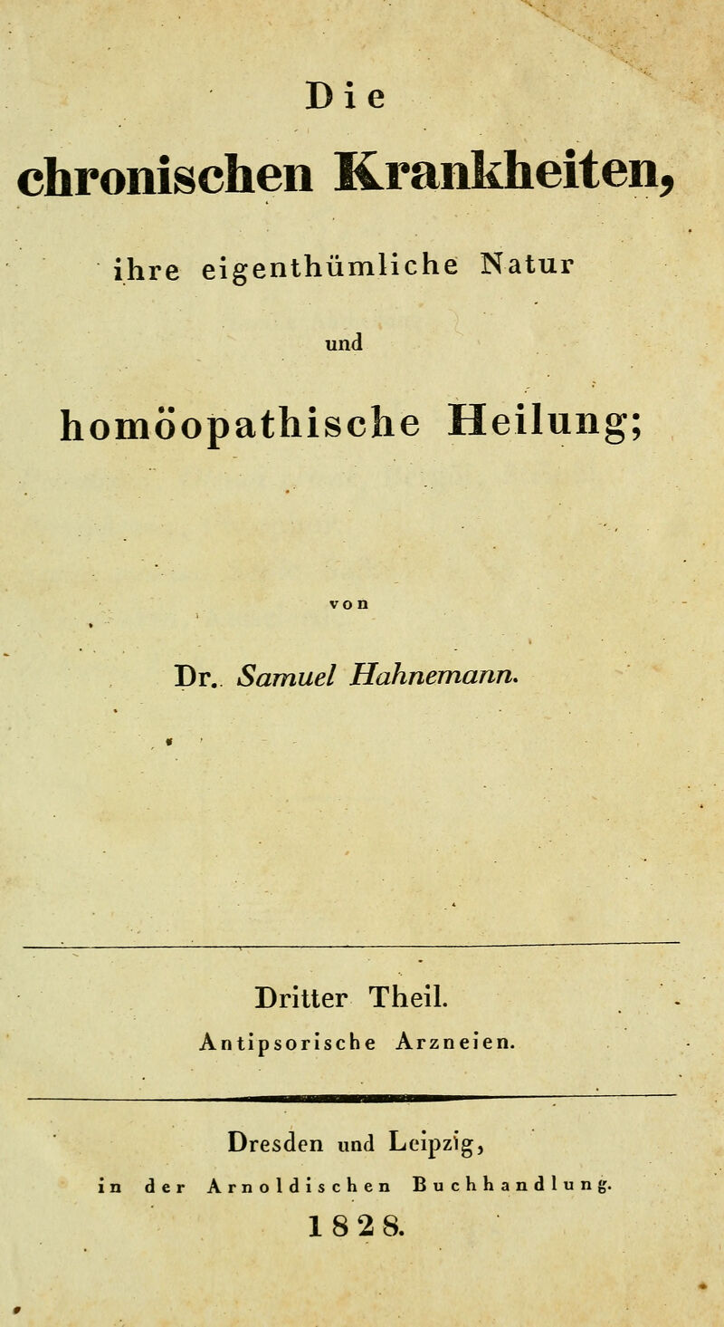 Die chronischen Krankheiten, ihre eigenthümliche Natur und homöopathische Heilung; von Dr. Samuel Hahnemann. Dritter Theil. Antipsorische Arzneien. Dresden und Leipzig, in der Arnoldischen Buchhandlun 1828.