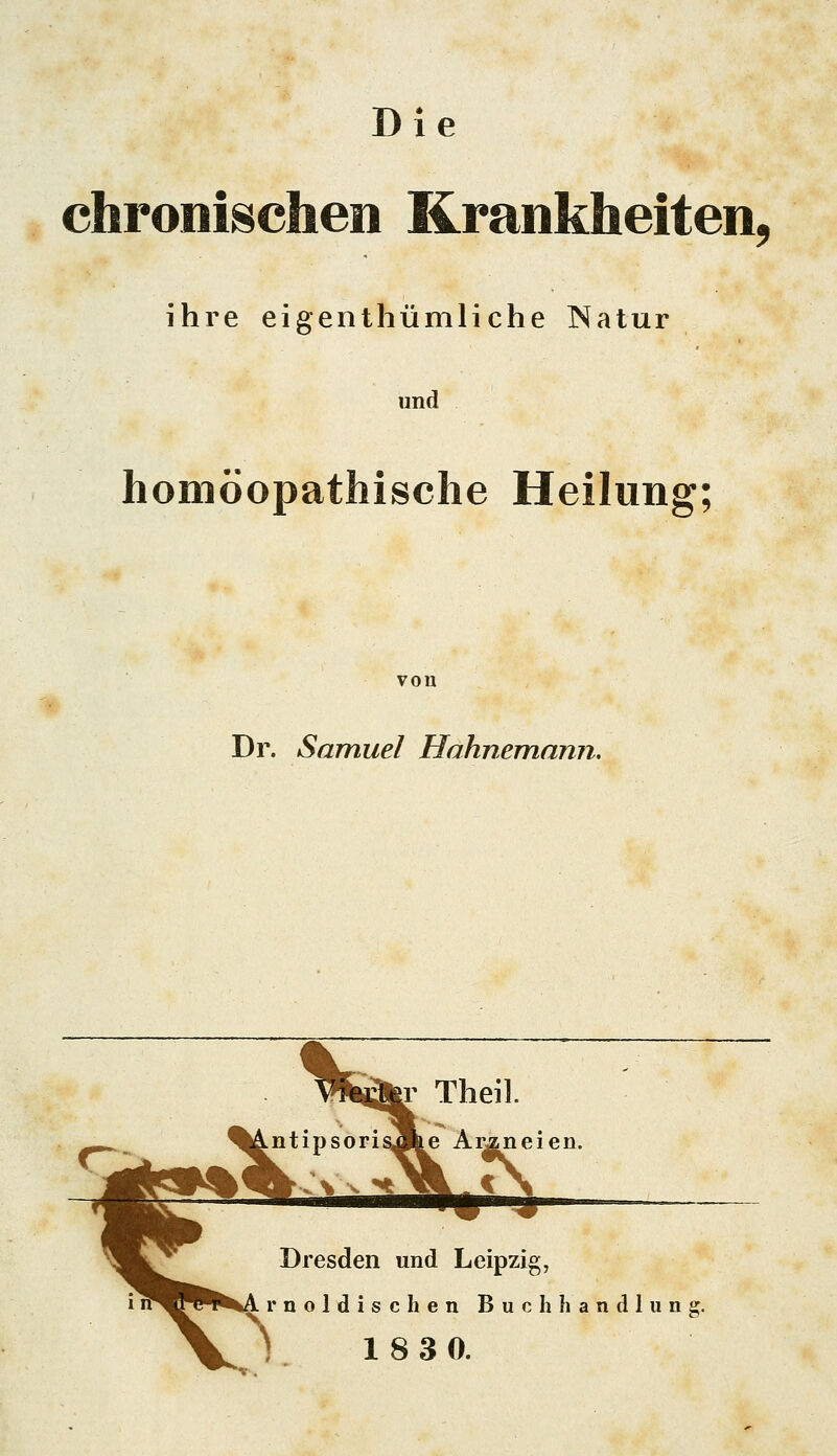 Die chronischen Krankheiten, ihre eigenthümliche Natur und homöopathische Heilung; von Dr. Samuel Hahnemann. Dresden und Leipzig, r neidischen Buchhandlung.