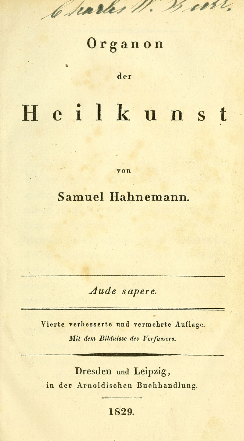 y^. ^^ ^^^ Organ on der Heilkunst von Samuel Hahnemann. Aude sapere. Vierte verbesserte und vermehrte Auflasre. Mit dem Bildnisse des Verfassers. Dresden und Leipzig, in der Arnoldischen Buchhandlung. 1829.