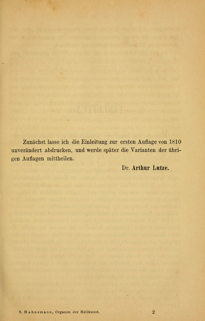 Zunächst lasse ich die Einleitung zur ersten Auflage von 1810 unverändert abdrucken, und werde später die Varianten der übri- gen Auflagen mittheilen. Dr. Arthur Lutze. S. Hahnemann, Organon der Heilkuust.