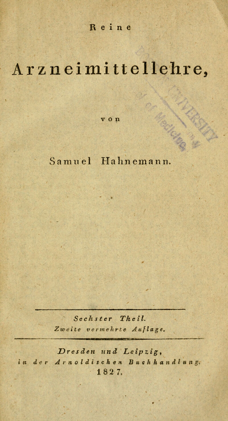 Reine Arzneimittellehre, von Samuel Ha h n em a n n-. Sechster Th eil. Zweite vermehrte Auflage, WBfaSUBBSSC'JKammmm Dresden und Leipzig, ift der Arnoldischen Buckhandlung* 18 2 7.