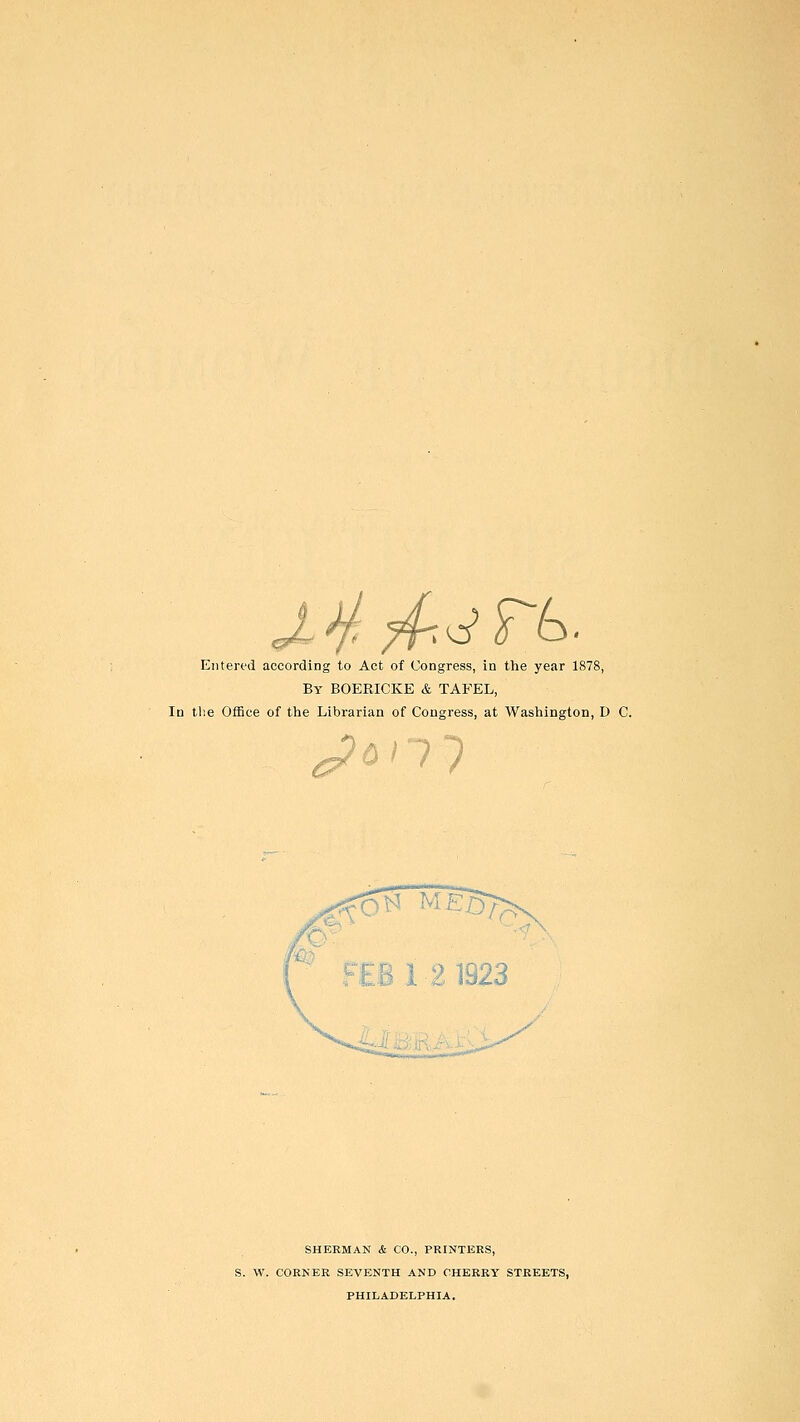 By BOERICKE & TAFEL, In the Office of the Librarian of Congress, at Washington, D C. s4c<y& ME0> £8121923 SHERMAN & CO., PRINTERS, S. W. CORNER SEVENTH AND CHERRY STREETS, PHILADELPHIA.