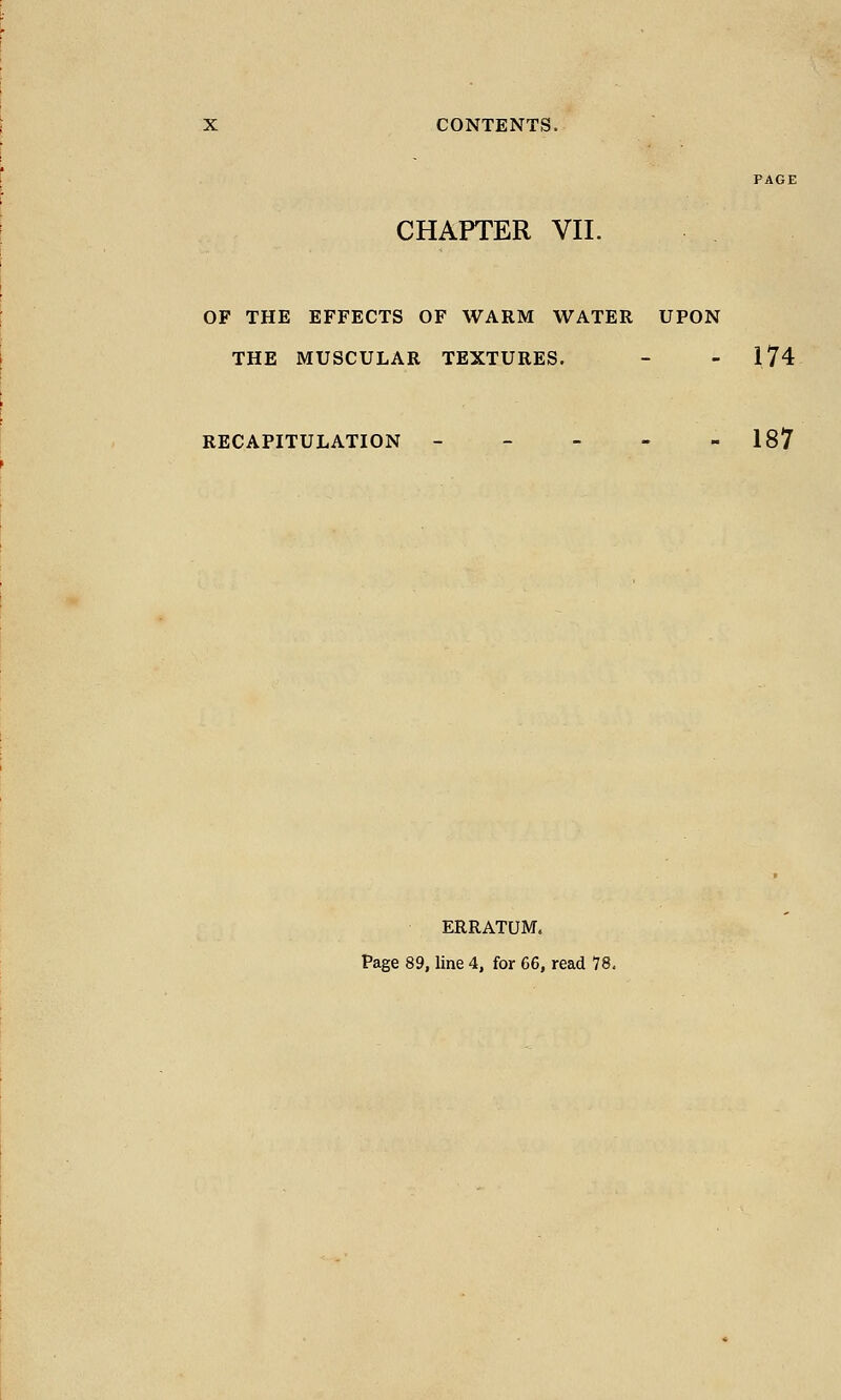 CHAPTER VII. OF THE EFFECTS OF WARM WATER UPON THE MUSCULAR TEXTURES. - - 174 RECAPITULATION - - - - - 187 ERRATUM.