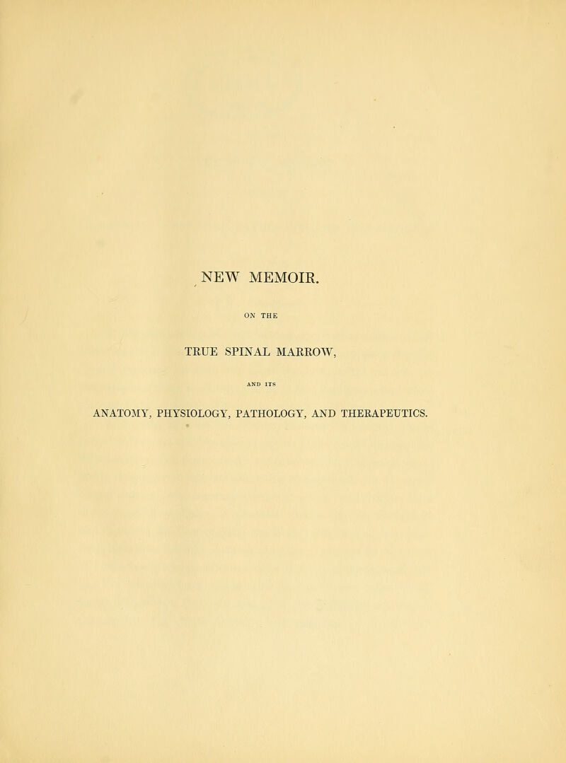 NEW MEMOIR. ON THE TRUE SPINAL MARROW, ANATOMY, PHYSIOLOGY, PATHOLOGY, AND THERAPEUTICS.