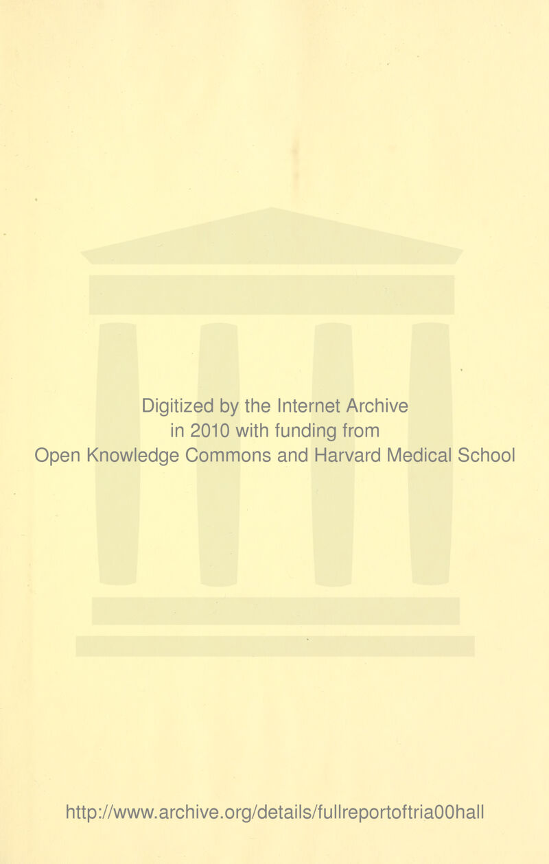 Digitized by the Internet Archive in 2010 with funding from Open Knowledge Commons and Harvard Medical School http://www.archive.org/details/fullreportoftriaOOhall