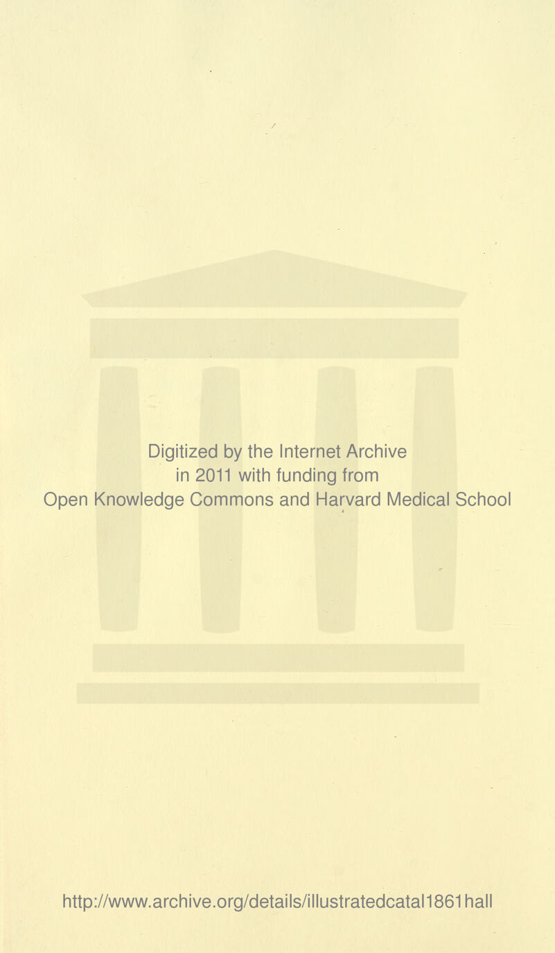 Digitized by the Internet Archive in 2011 with funding from Open Knowledge Commons and Harvard Medical School http://www.archive.org/details/illustratedcatal1861hall