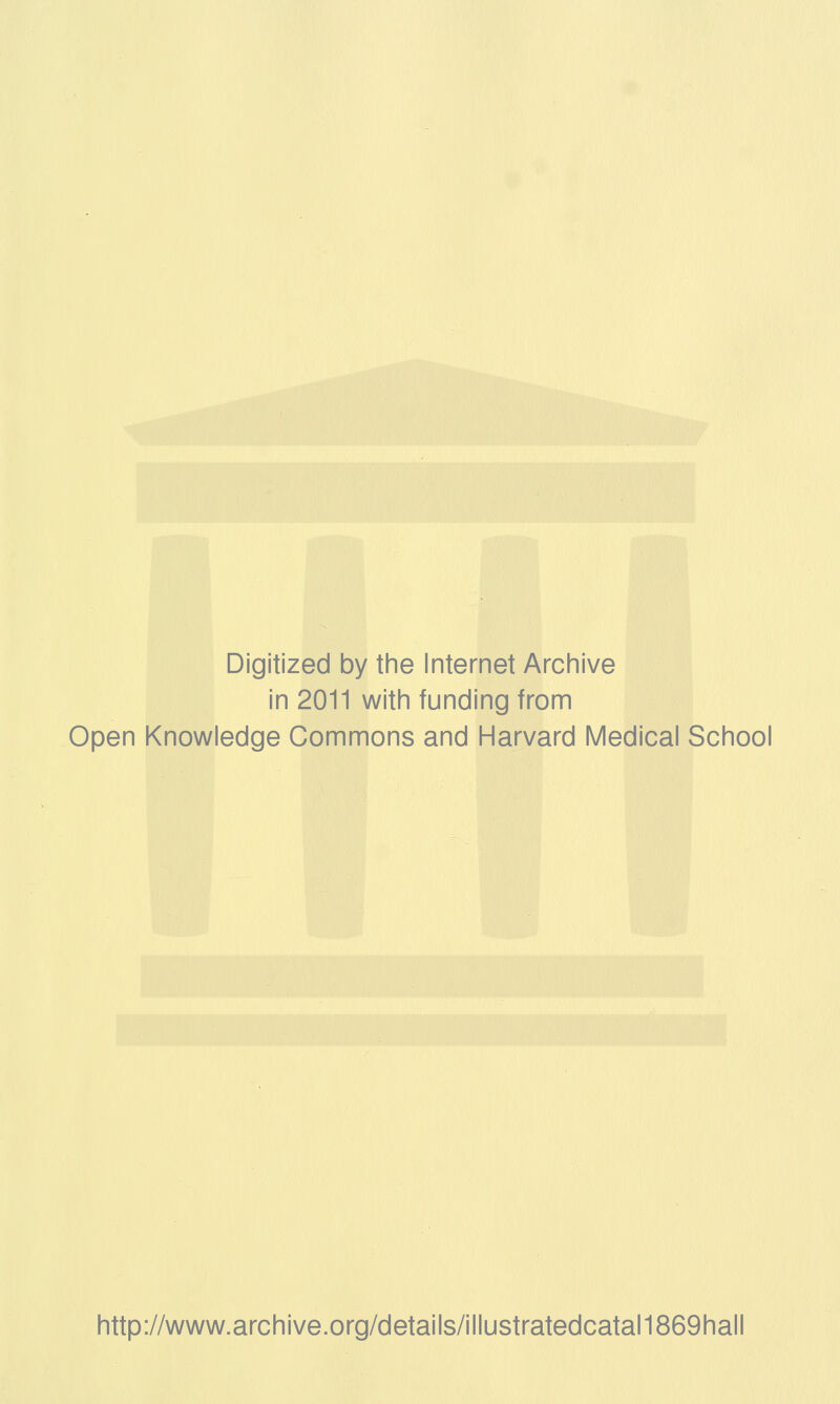 Digitized by the Internet Archive in 2011 with funding from Open Knowledge Commons and Harvard Medical School http://www.archive.org/details/illustratedcatal1869hall