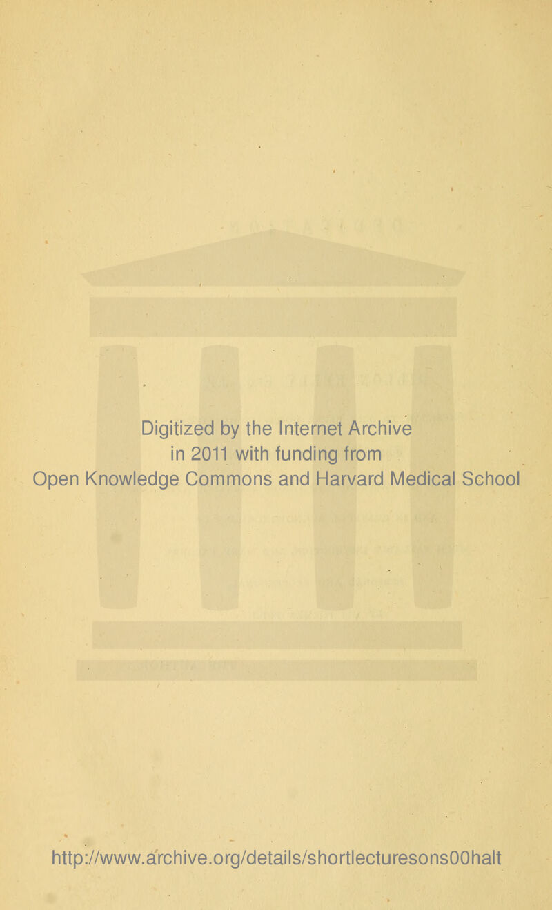 Digitized by the Internet Archive in 2011 with funding from Open Knowledge Commons and Harvard Medical School http://www.archive.org/details/shortlecturesonsOOhalt