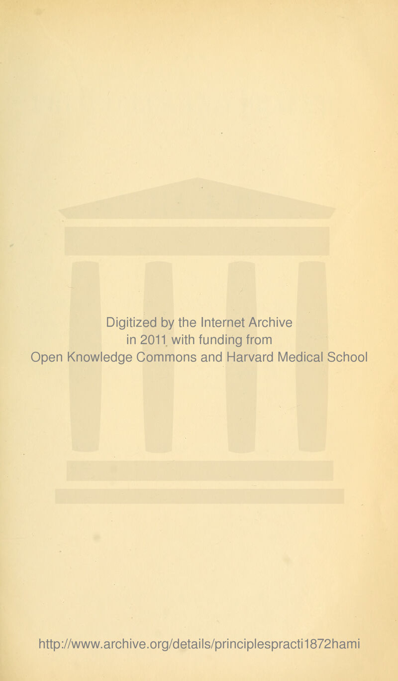 Digitized by the Internet Archive in 2011. with funding from Open Knowledge Commons and Harvard Medical School http://www.archive.org/details/principlespracti1872hami