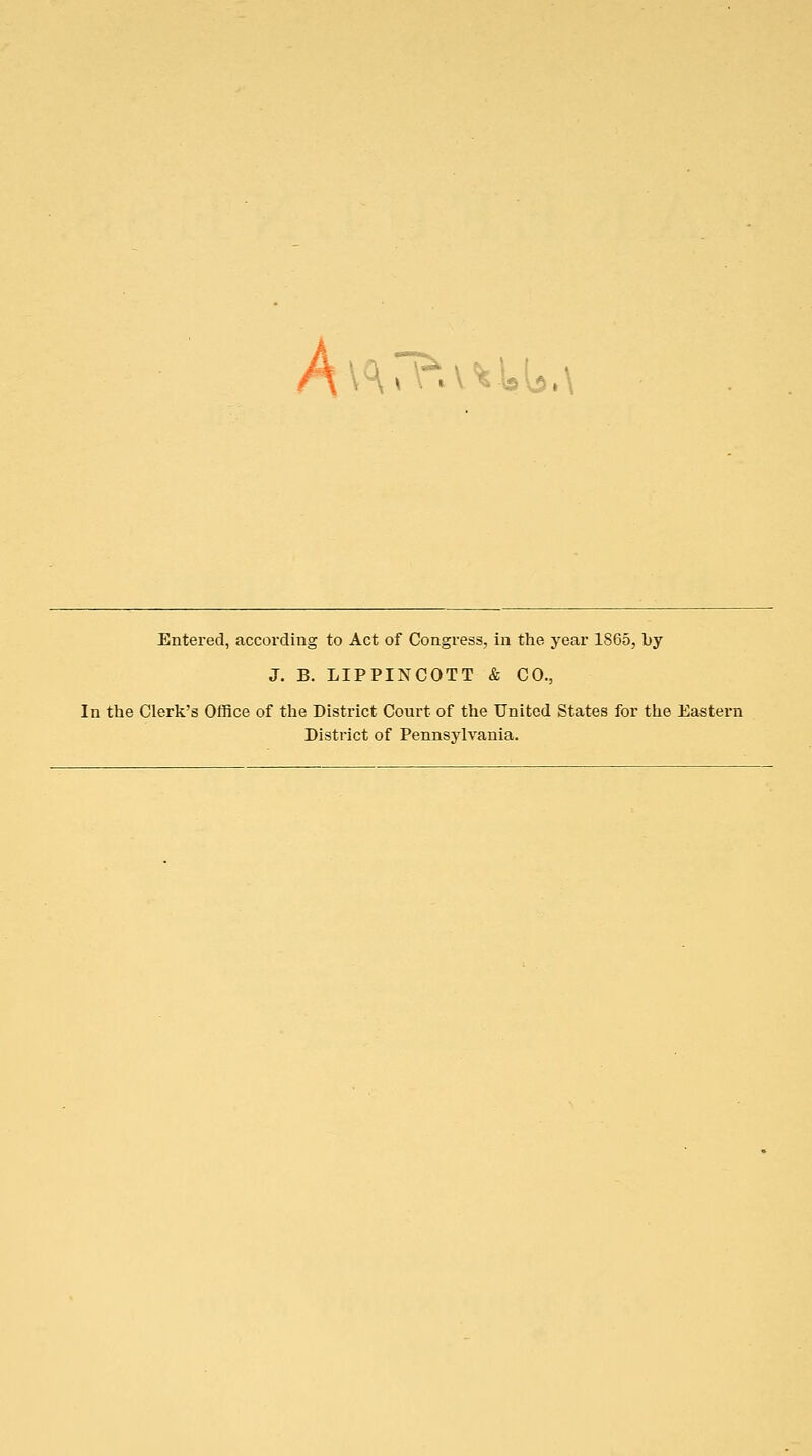 A\^vr?.v%iu.\ Entered, according to Act of Congress, in the year 1865, by J. B. LIPPINCOTT & CO., [n the Clerk's Office of the District Court of the United States for the Eastern District of Pennsylvania.