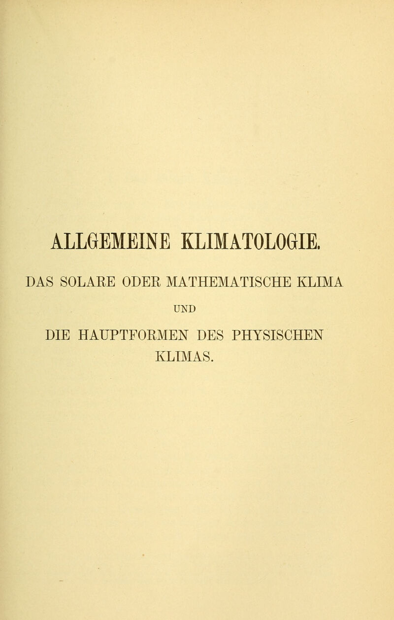 DAS SOLARE ODER MATHEMATISCHE KLIMA UND DIE HAUPTFORMEN DES PHYSISCHEN KLIMAS.