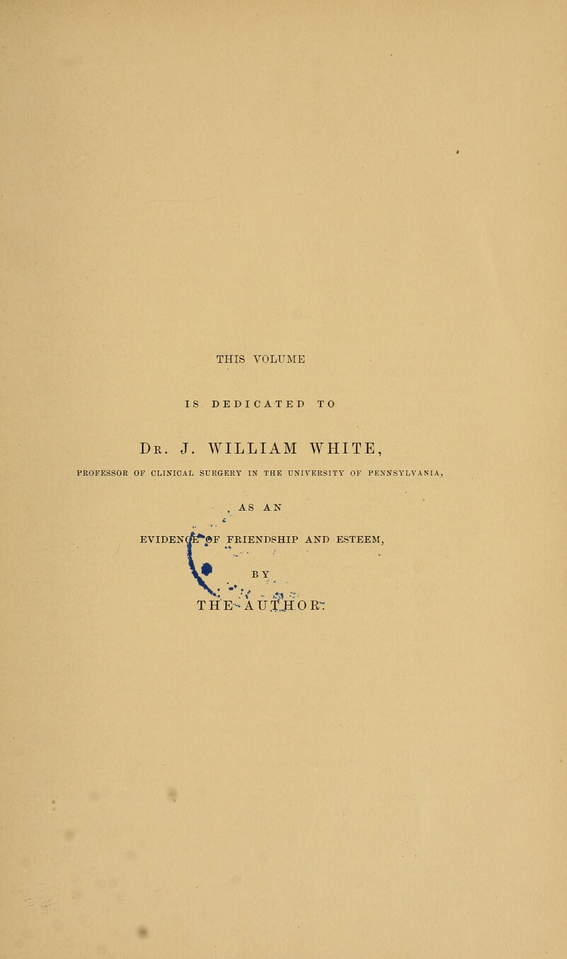 THIS VOLUME IS DEDICATED TO Dr. J. WILLIAM WHITE, PROFESSOR OP CLINICAL SURGERY IN THE UNIVERSITY OF PENNSYLVANIA, AS AN EVIDENOffiT'er FEIENDSHIP AND ESTEEM, BY THE-'AU.tjIOE-: