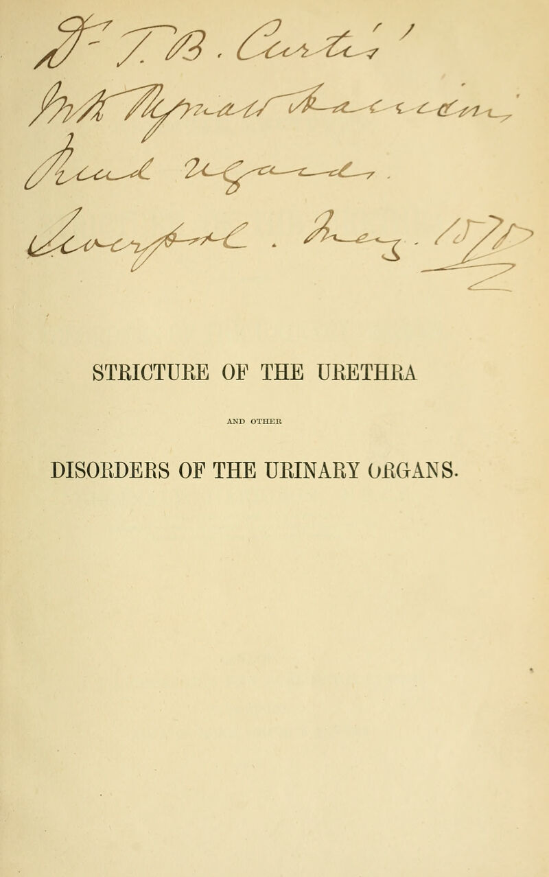J^T^t® ■ d^^c 7 7 c z-4£&t^, STKICTUEE OF THE URETHRA AND OTIIEK DISOEDEES OF THE UEINARY ORGANS.