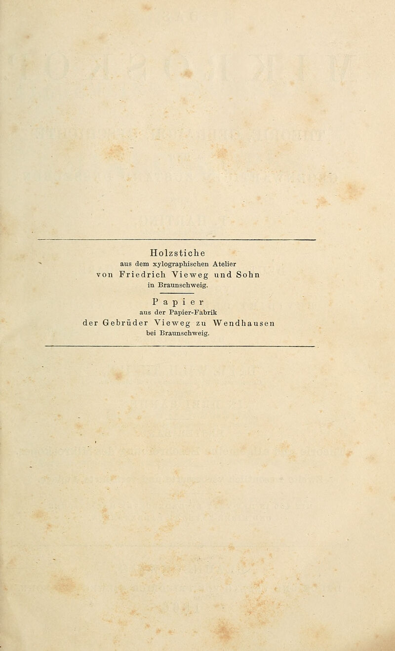 Holzstiche aus dem xylographisclien Atelier von Friedrich Vieweg und Sohn in Braimscliweig. Papier aus der Papier-Fabrik der Gebrüder Vieweg zu Wendhausen bei Braunschweis.